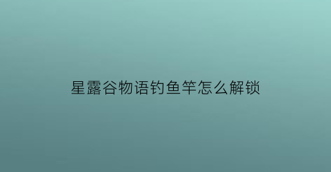 星露谷物语钓鱼竿怎么解锁(星露谷物语钓鱼竿怎么获得)