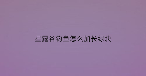 星露谷钓鱼怎么加长绿块(星露谷物语钓鱼绿条加长)