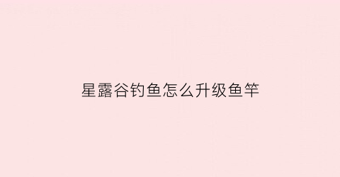 星露谷钓鱼怎么升级鱼竿(星露谷物语怎么升级鱼竿钓鱼)