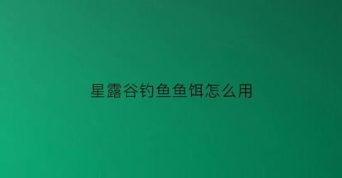 星露谷钓鱼鱼饵怎么用(星露谷钓鱼道具怎么用)