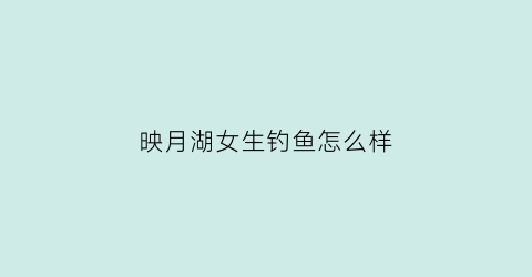 映月湖女生钓鱼怎么样(映月湖的路线图)