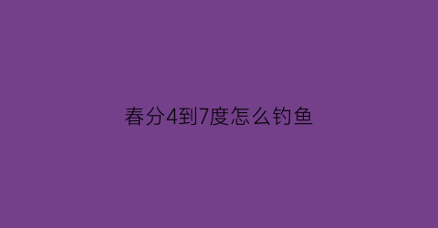 “春分4到7度怎么钓鱼(春天4到12度适合钓鱼吗)