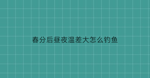 春分后昼夜温差大怎么钓鱼(春分过后昼夜长短情况)