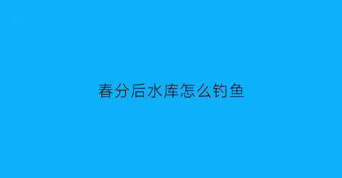 “春分后水库怎么钓鱼(春分后如何野钓鲫鱼)