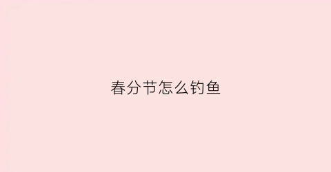 春分节怎么钓鱼(春分钓鱼)