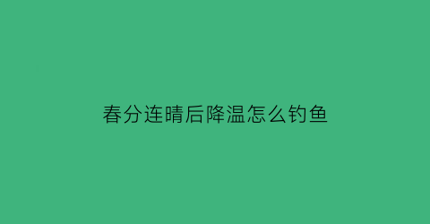 “春分连晴后降温怎么钓鱼(春分降温好钓鱼吗)
