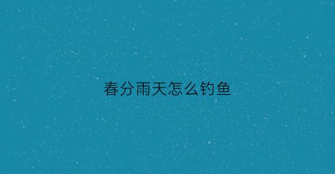 春分雨天怎么钓鱼(春分下雨天好钓鱼吗)