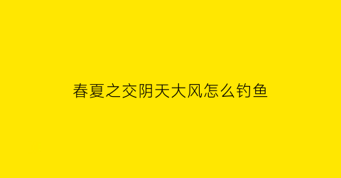 春夏之交阴天大风怎么钓鱼(夏天阴天刮风钓鱼好钓吗)