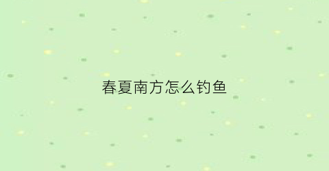 春夏南方怎么钓鱼(南方春季钓什么鱼)