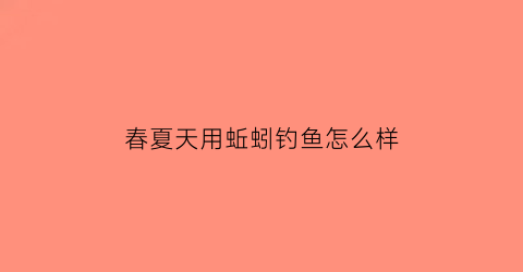 春夏天用蚯蚓钓鱼怎么样(春季用蚯蚓钓鱼的技巧)