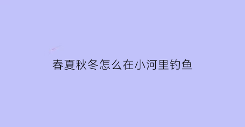 “春夏秋冬怎么在小河里钓鱼(春夏秋冬的河)