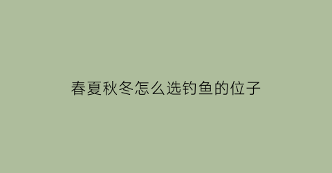 春夏秋冬怎么选钓鱼的位子(春夏秋冬钓鱼分别用什么味型)
