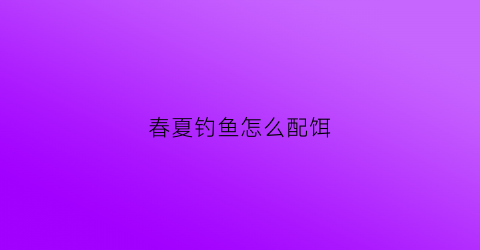 春夏钓鱼怎么配饵(春夏钓鱼怎么配饵料好)