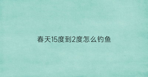 春天15度到2度怎么钓鱼
