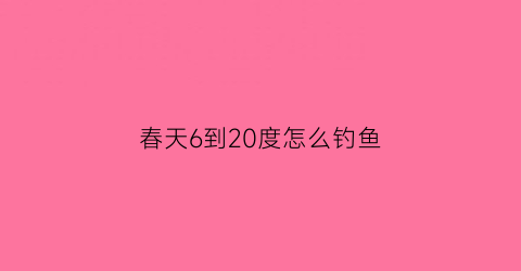 “春天6到20度怎么钓鱼(春天气温15度到22好钓鱼吗)