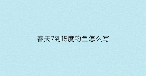 “春天7到15度钓鱼怎么写(春季17到21度气温钓鱼技巧)