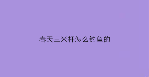 春天三米杆怎么钓鱼的(三米鱼竿适合钓什么鱼)