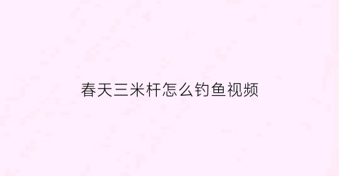 “春天三米杆怎么钓鱼视频(春天三米杆怎么钓鱼视频讲解)