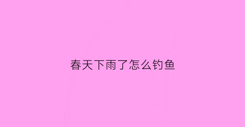 “春天下雨了怎么钓鱼(春天下雨钓什么位置好)