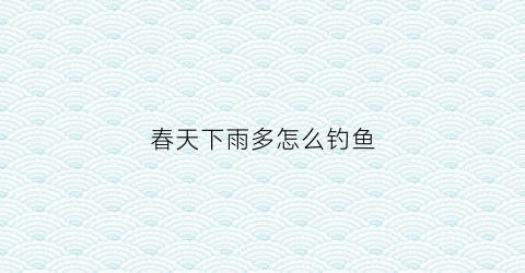 春天下雨多怎么钓鱼(春天下雨多怎么钓鱼呢)
