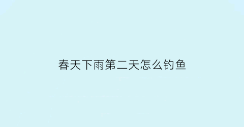 “春天下雨第二天怎么钓鱼(春天下雨第二天好钓鱼吗)