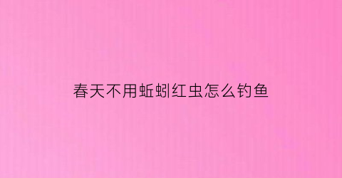 “春天不用蚯蚓红虫怎么钓鱼(春天不用蚯蚓红虫怎么钓鱼好)