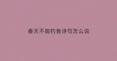 春天不能钓鱼诗句怎么说(春天不钓鱼的诗句)