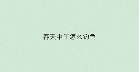 春天中午怎么钓鱼(春天中午钓鱼怎么才能钓到)
