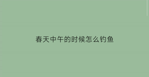 “春天中午的时候怎么钓鱼(春天中午钓鲫鱼钓深水还是钓浅水)