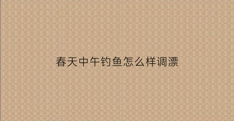 “春天中午钓鱼怎么样调漂(春天中午钓鱼怎么样调漂最好)