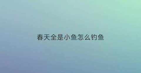 春天全是小鱼怎么钓鱼(春天小鱼)