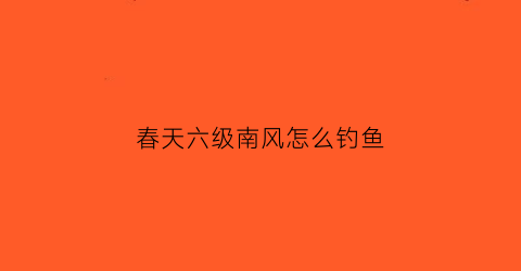 春天六级南风怎么钓鱼(春天刮南风能钓鱼吗)