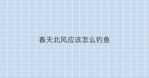春天北风应该怎么钓鱼(春天吹北风要钓深吗)