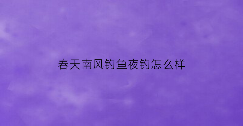 春天南风钓鱼夜钓怎么样(春天南风好钓鱼还是北风好钓鱼)