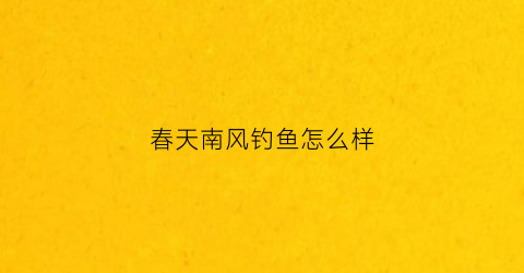 春天南风钓鱼怎么样(春天刮南风能钓鱼吗)