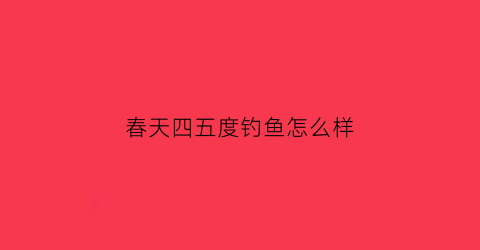 春天四五度钓鱼怎么样(春天温度多少适合钓鱼)