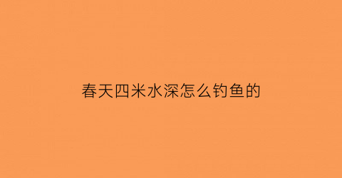 “春天四米水深怎么钓鱼的(初春钓四米水深可以吗)