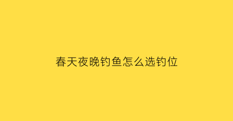 春天夜晚钓鱼怎么选钓位(春天晚上钓鱼怎么钓)