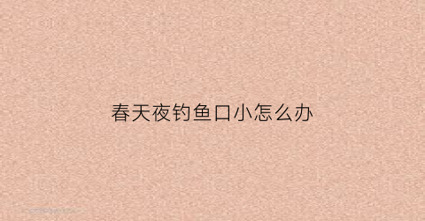 春天夜钓鱼口小怎么办(春天夜钓没口怎么回事)