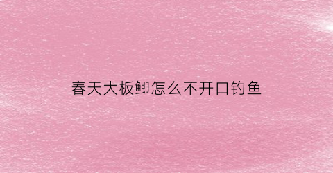 春天大板鲫怎么不开口钓鱼(春季野钓大板鲫用什么饵料好)