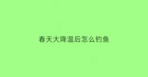 “春天大降温后怎么钓鱼(春天降温当天钓鱼深水还是浅水)