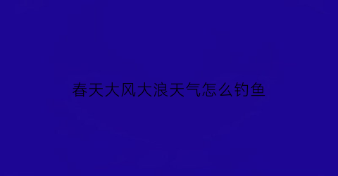 春天大风大浪天气怎么钓鱼