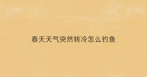 春天天气突然转冷怎么钓鱼(春天突然降温适合野钓吗)