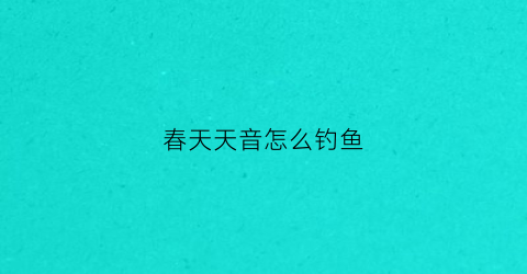 春天天音怎么钓鱼(春天音效)