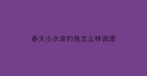 “春天小水库钓鱼怎么样调漂(春天水库钓鲤鱼技巧)