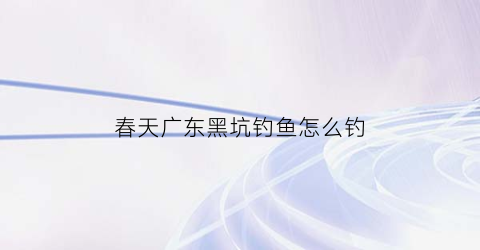 春天广东黑坑钓鱼怎么钓