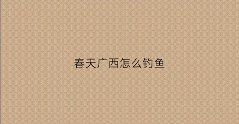 春天广西怎么钓鱼(广西哪里适合钓鱼)