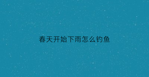 春天开始下雨怎么钓鱼