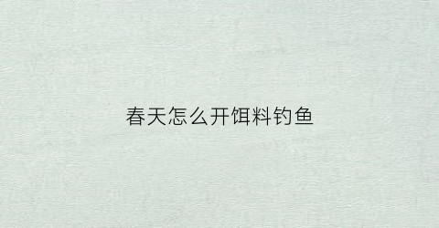 春天怎么开饵料钓鱼(春天如何开饵)