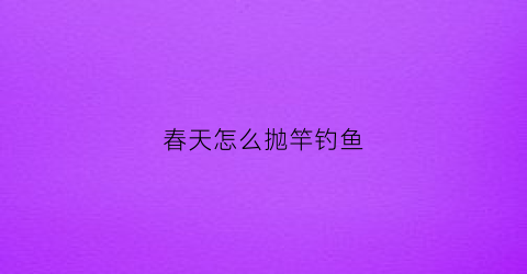 春天怎么抛竿钓鱼(春天怎么抛竿钓鱼最好)